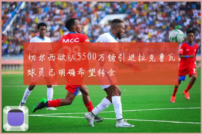 切尔西欲以5500万镑引进拉克鲁瓦球员已明确希望转会