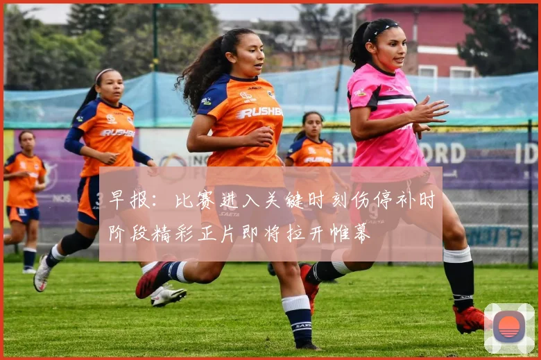 早报：比赛进入关键时刻伤停补时阶段精彩正片即将拉开帷幕