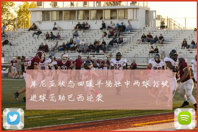库尼亚状态回暖半场独中两球打破进球荒助巴西逆袭