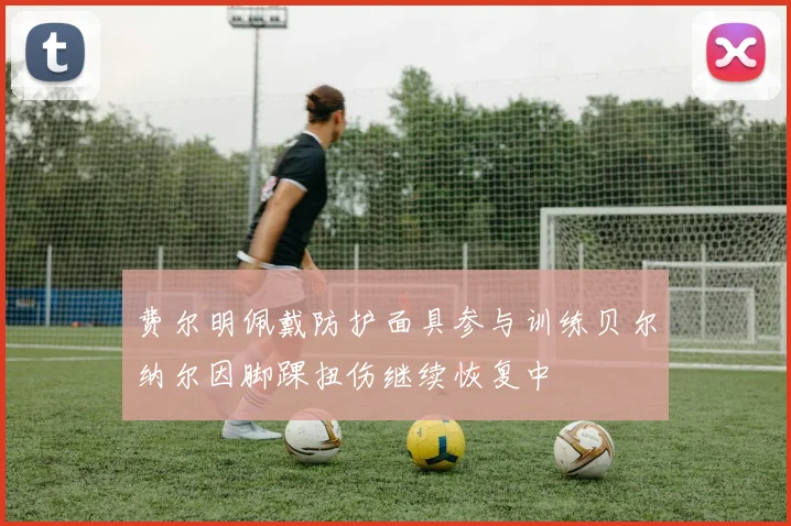 费尔明佩戴防护面具参与训练贝尔纳尔因脚踝扭伤继续恢复中