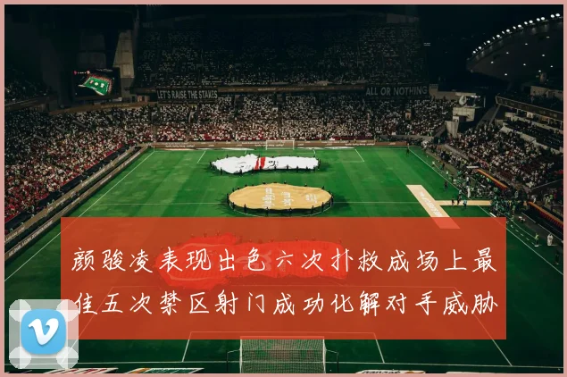 颜骏凌表现出色六次扑救成场上最佳五次禁区射门成功化解对手威胁