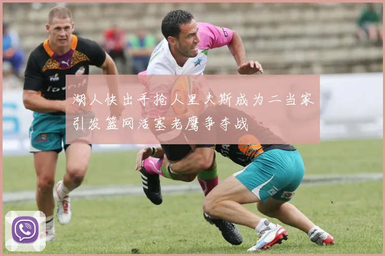 湖人快出手抢人里夫斯成为二当家引发篮网活塞老鹰争夺战