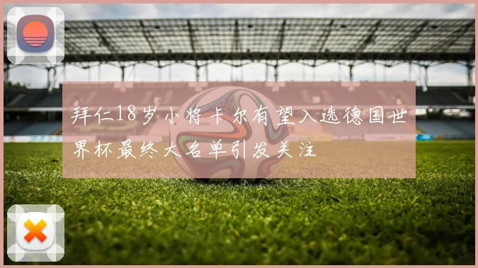 拜仁18岁小将卡尔有望入选德国世界杯最终大名单引发关注
