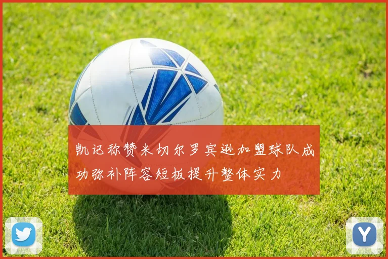 凯记称赞米切尔罗宾逊加盟球队成功弥补阵容短板提升整体实力