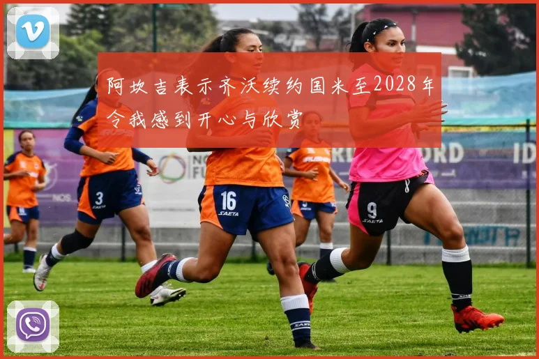 阿坎吉表示齐沃续约国米至2028年令我感到开心与欣赏
