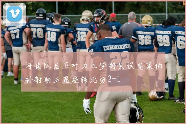 河南队后卫叶力江梦游失误克莱伯补射助玉昆逆转比分2-1