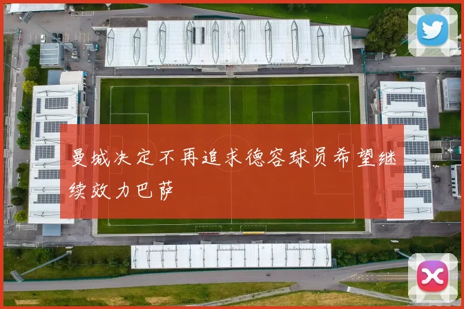 曼城决定不再追求德容球员希望继续效力巴萨
