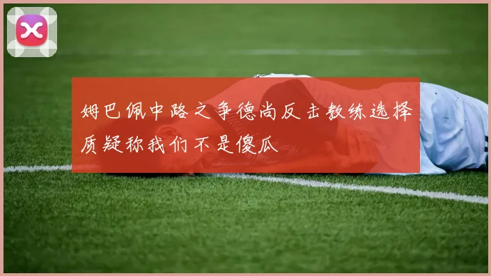 姆巴佩中路之争德尚反击教练选择质疑称我们不是傻瓜
