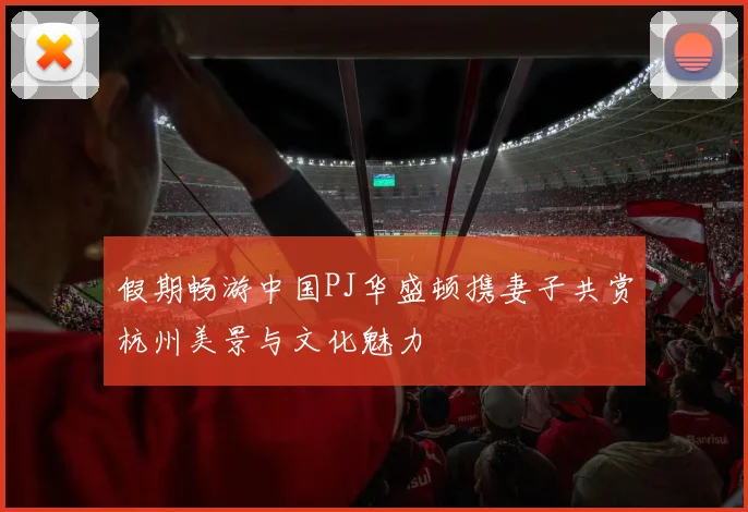 假期畅游中国PJ华盛顿携妻子共赏杭州美景与文化魅力