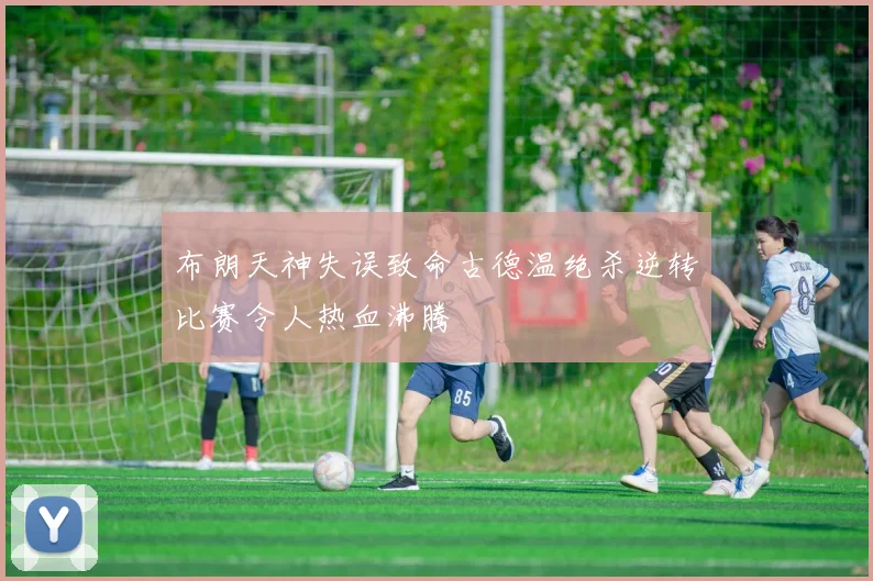 布朗天神失误致命古德温绝杀逆转比赛令人热血沸腾