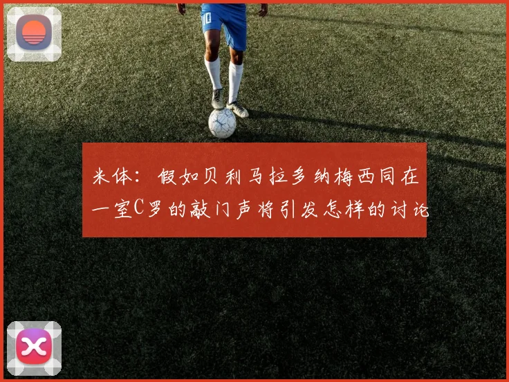 米体：假如贝利马拉多纳梅西同在一室C罗的敲门声将引发怎样的讨论