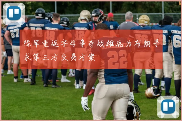 绿军重返字母争夺战雄鹿为布朗寻求第三方交易方案