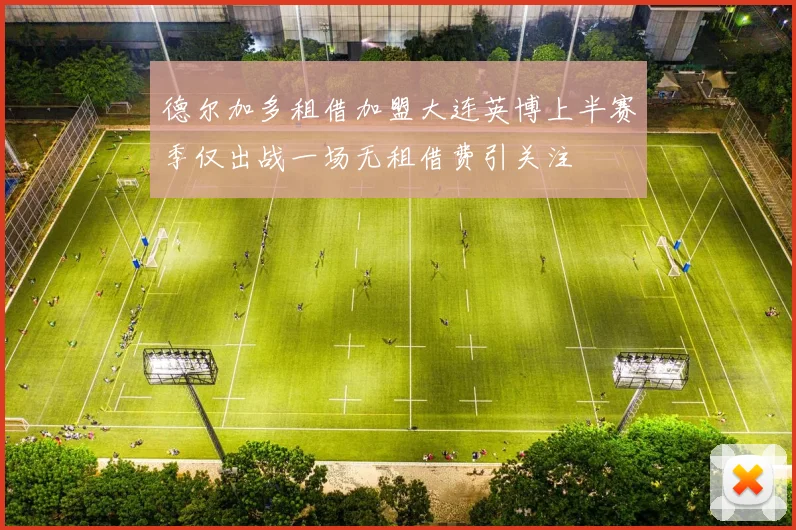 德尔加多租借加盟大连英博上半赛季仅出战一场无租借费引关注