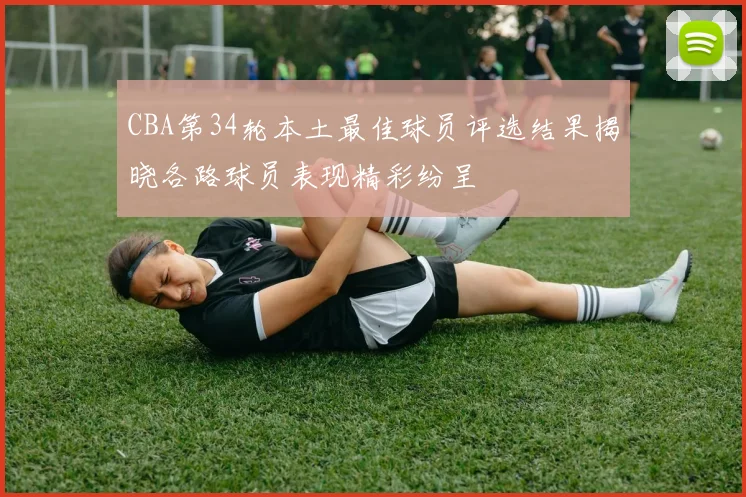 CBA第34轮本土最佳球员评选结果揭晓各路球员表现精彩纷呈