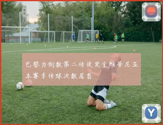 巴黎为倒数第二传设奖金维蒂尼亚本赛季传球次数居首