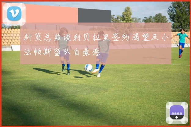 科莫总监谈利贝拉里签约渴望及小法帕斯留队自豪感