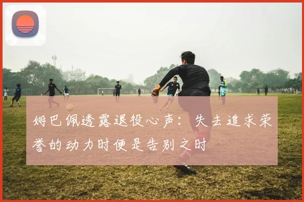 姆巴佩透露退役心声：失去追求荣誉的动力时便是告别之时