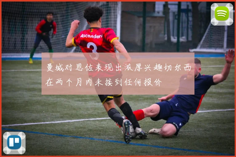 曼城对恩佐表现出浓厚兴趣切尔西在两个月内未接到任何报价
