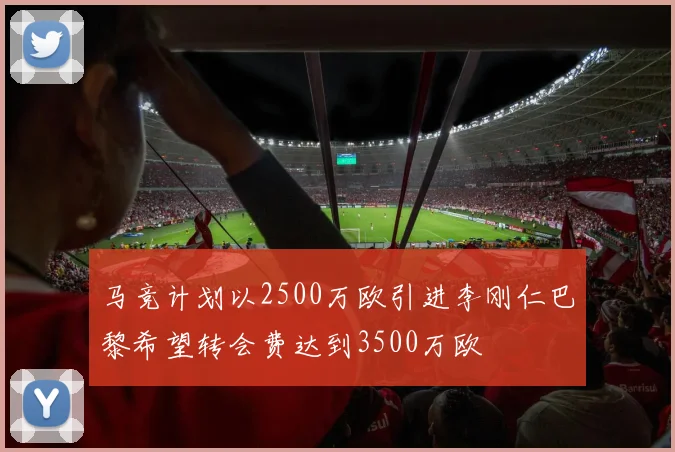 马竞计划以2500万欧引进李刚仁巴黎希望转会费达到3500万欧