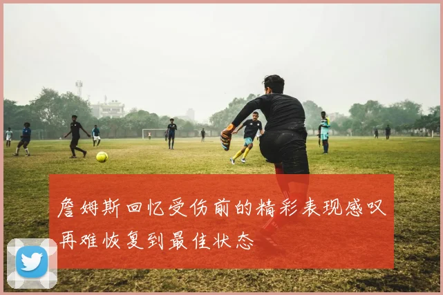 詹姆斯回忆受伤前的精彩表现感叹再难恢复到最佳状态