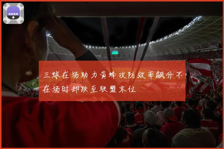 三球在场助力黄蜂攻防效率飙升不在场时却跌至联盟末位