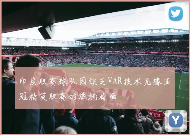 印度联赛球队因缺乏VAR技术无缘亚冠精英联赛的尴尬局面