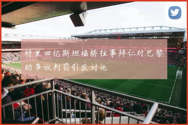 特里回忆斯坦福桥往事拜仁对巴黎的争议判罚引发讨论