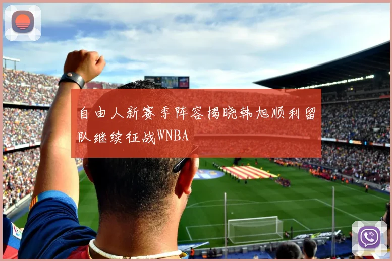 自由人新赛季阵容揭晓韩旭顺利留队继续征战WNBA