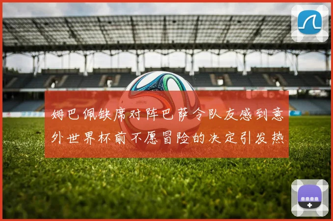 姆巴佩缺席对阵巴萨令队友感到意外世界杯前不愿冒险的决定引发热议
