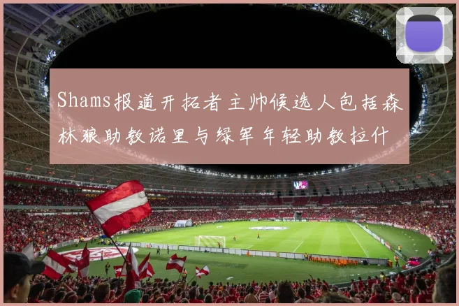 Shams报道开拓者主帅候选人包括森林狼助教诺里与绿军年轻助教拉什布鲁克