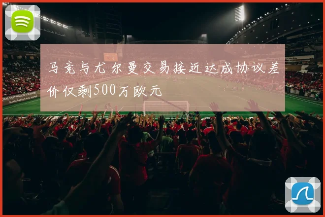 马竞与尤尔曼交易接近达成协议差价仅剩500万欧元