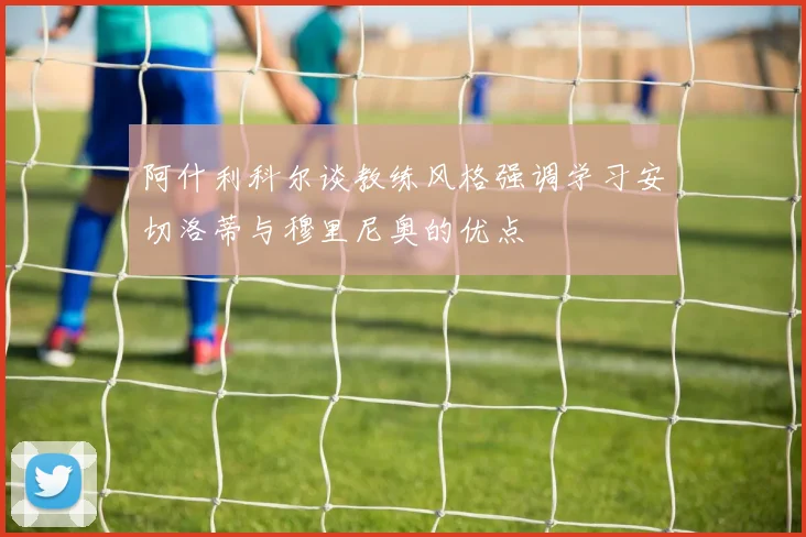 阿什利科尔谈教练风格强调学习安切洛蒂与穆里尼奥的优点