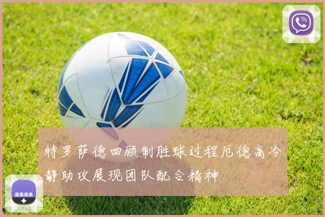 特罗萨德回顾制胜球过程厄德高冷静助攻展现团队配合精神