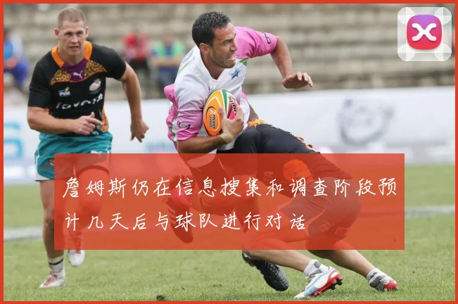 詹姆斯仍在信息搜集和调查阶段预计几天后与球队进行对话