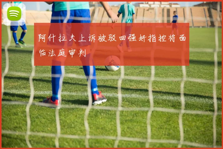 阿什拉夫上诉被驳回强奸指控将面临法庭审判