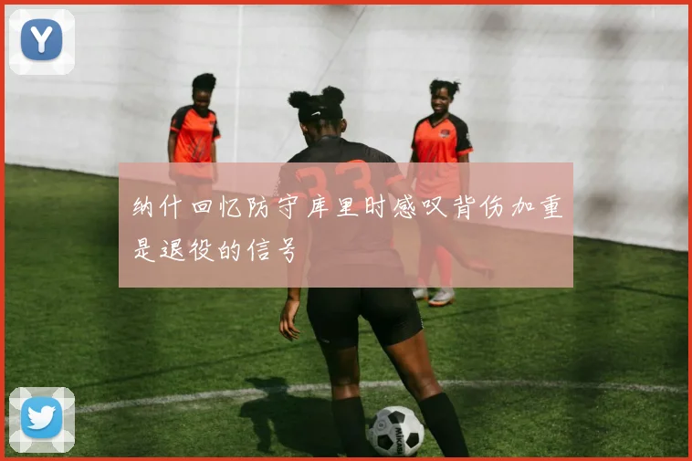 纳什回忆防守库里时感叹背伤加重是退役的信号