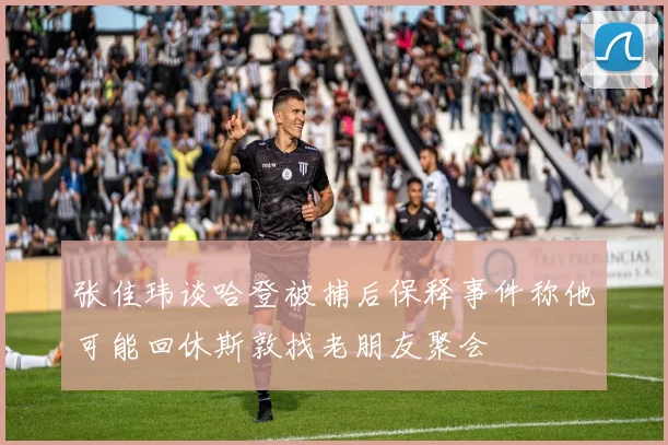 张佳玮谈哈登被捕后保释事件称他可能回休斯敦找老朋友聚会