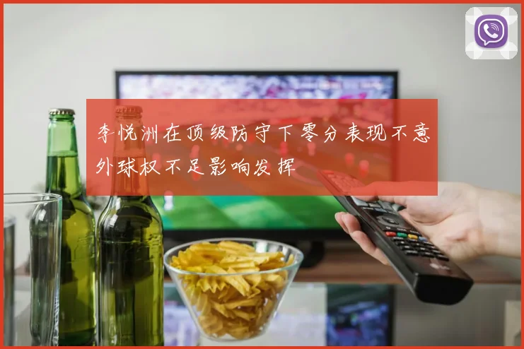 李悦洲在顶级防守下零分表现不意外球权不足影响发挥